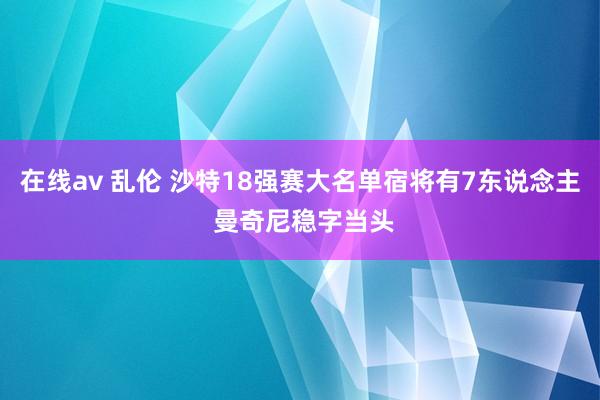 在线av 乱伦 沙特18强赛大名单宿将有7东说念主 曼奇尼稳字当头