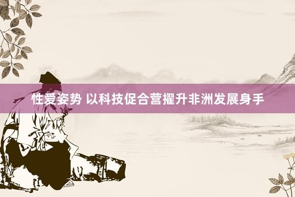 性爱姿势 以科技促合营擢升非洲发展身手