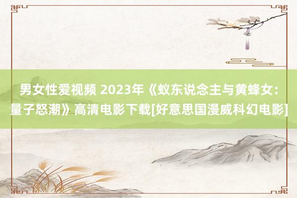 男女性爱视频 2023年《蚁东说念主与黄蜂女：量子怒潮》高清电影下载[好意思国漫威科幻电影]