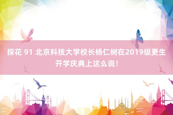 探花 91 北京科技大学校长杨仁树在2019级更生开学庆典上这么说！