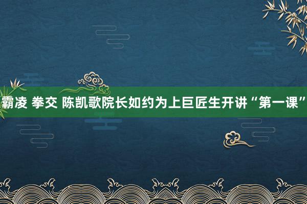 霸凌 拳交 陈凯歌院长如约为上巨匠生开讲“第一课”