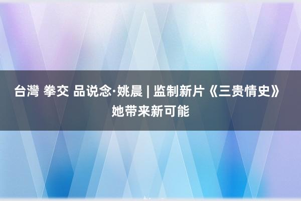 台灣 拳交 品说念·姚晨 | 监制新片《三贵情史》 她带来新可能