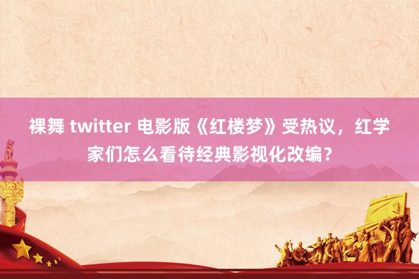 裸舞 twitter 电影版《红楼梦》受热议，红学家们怎么看待经典影视化改编？