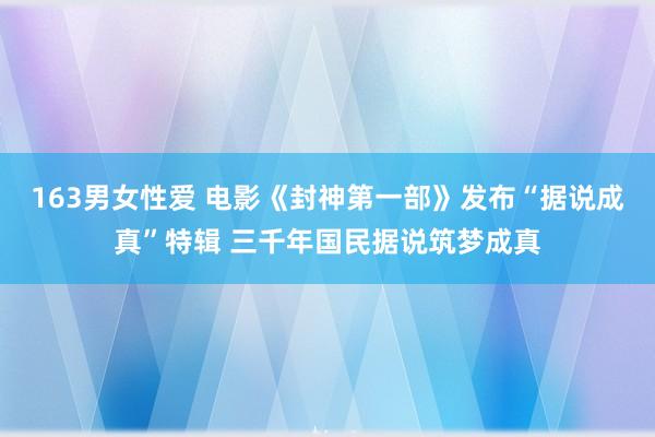 163男女性爱 电影《封神第一部》发布“据说成真”特辑 三千年国民据说筑梦成真