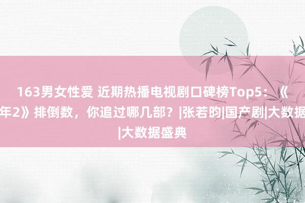 163男女性爱 近期热播电视剧口碑榜Top5：《庆余年2》排倒数，你追过哪几部？|张若昀|国产剧|大数据盛典