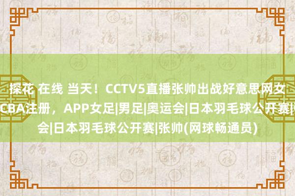 探花 在线 当天！CCTV5直播张帅出战好意思网女双决赛+篮球公园CBA注册，APP女足|男足|奥运会|日本羽毛球公开赛|张帅(网球畅通员)