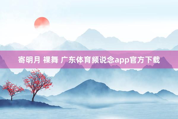 寄明月 裸舞 广东体育频说念app官方下载