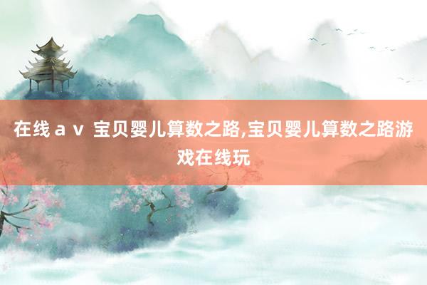 在线ａｖ 宝贝婴儿算数之路,宝贝婴儿算数之路游戏在线玩