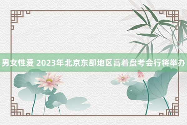 男女性爱 2023年北京东部地区高着盘考会行将举办