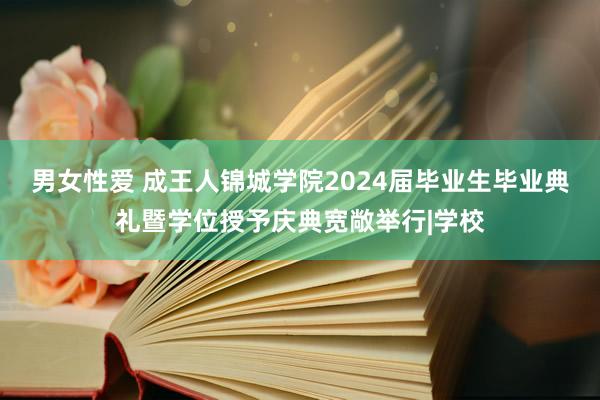 男女性爱 成王人锦城学院2024届毕业生毕业典礼暨学位授予庆典宽敞举行|学校