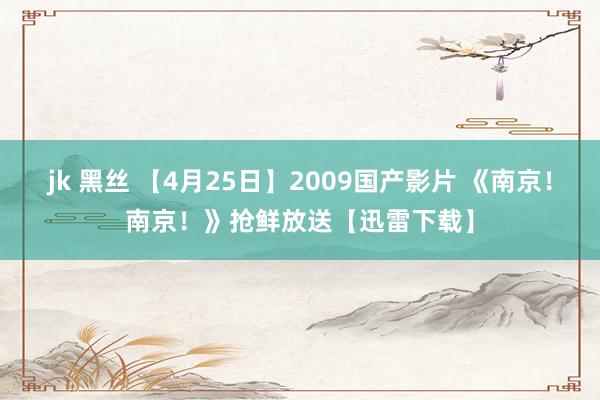 jk 黑丝 【4月25日】2009国产影片 《南京！南京！》抢鲜放送【迅雷下载】