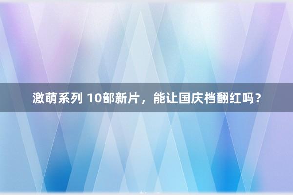 激萌系列 10部新片，能让国庆档翻红吗？