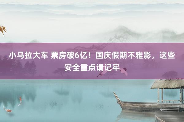 小马拉大车 票房破6亿！国庆假期不雅影，这些安全重点请记牢