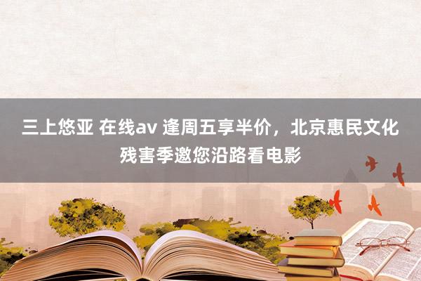 三上悠亚 在线av 逢周五享半价，北京惠民文化残害季邀您沿路看电影