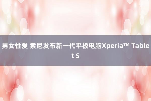 男女性爱 索尼发布新一代平板电脑Xperia™ Tablet S