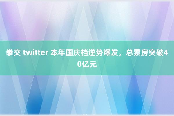 拳交 twitter 本年国庆档逆势爆发，总票房突破40亿元