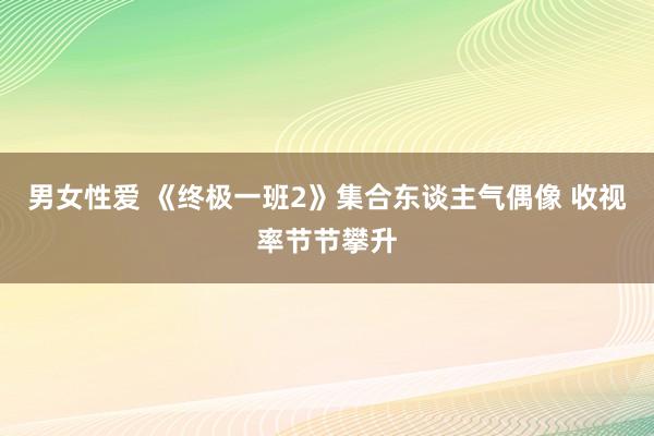 男女性爱 《终极一班2》集合东谈主气偶像 收视率节节攀升