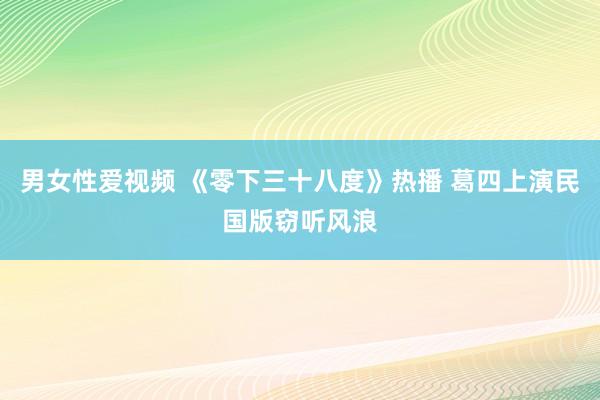 男女性爱视频 《零下三十八度》热播 葛四上演民国版窃听风浪