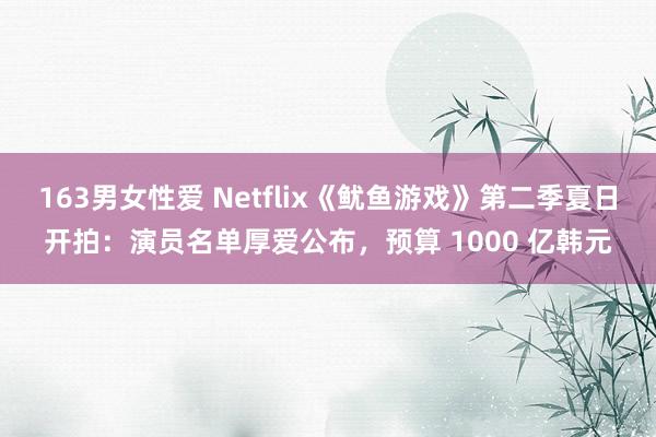 163男女性爱 Netflix《鱿鱼游戏》第二季夏日开拍：演员名单厚爱公布，预算 1000 亿韩元