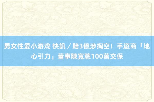 男女性爱小游戏 快訊／賠3億涉掏空！手遊商「地心引力」董事陳寬聰100萬交保