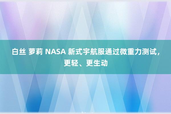 白丝 萝莉 NASA 新式宇航服通过微重力测试，更轻、更生动