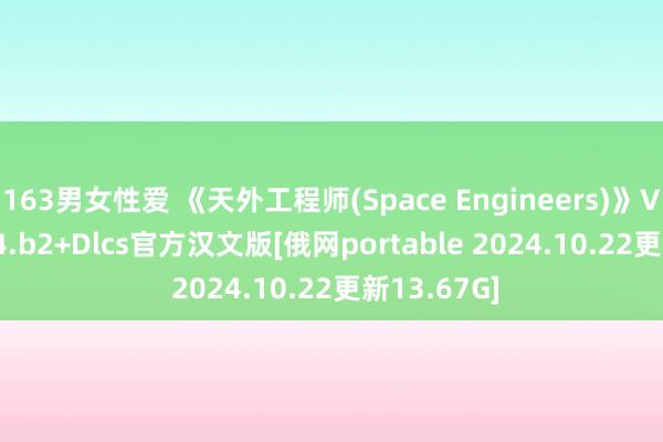 163男女性爱 《天外工程师(Space Engineers)》V1.205.024.b2+Dlcs官方汉文版[俄网portable 2024.10.22更新13.67G]