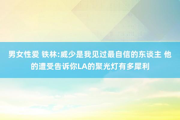 男女性爱 铁林:威少是我见过最自信的东谈主 他的遭受告诉你LA的聚光灯有多犀利