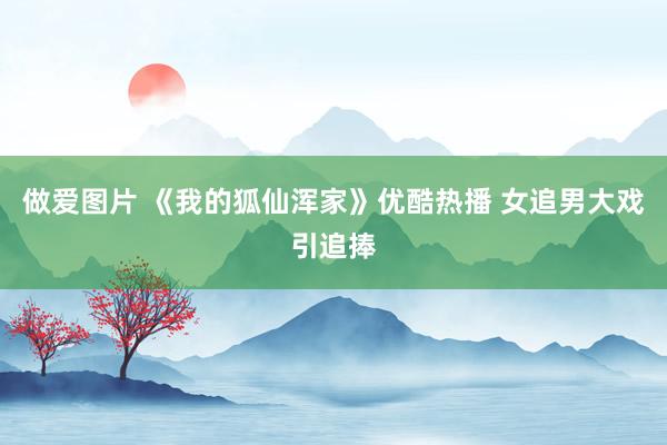 做爱图片 《我的狐仙浑家》优酷热播 女追男大戏引追捧