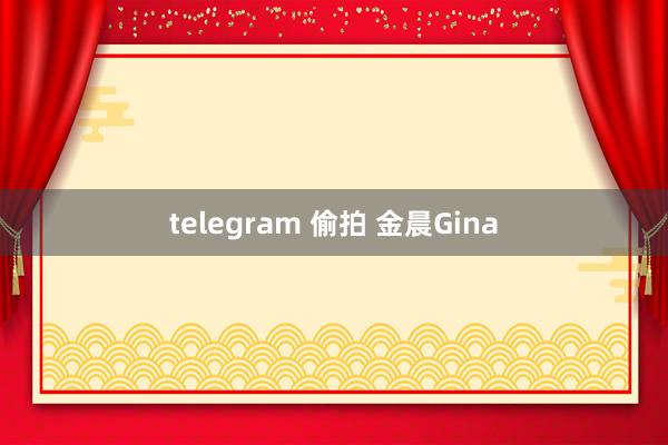 telegram 偷拍 金晨Gina