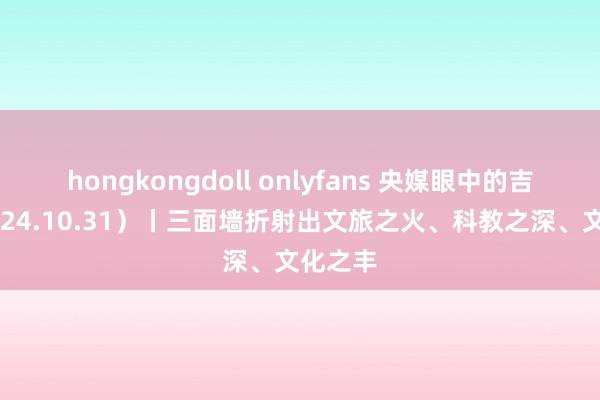 hongkongdoll onlyfans 央媒眼中的吉林（2024.10.31）丨三面墙折射出文旅之火、科教之深、文化之丰