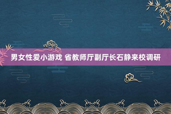 男女性爱小游戏 省教师厅副厅长石静来校调研