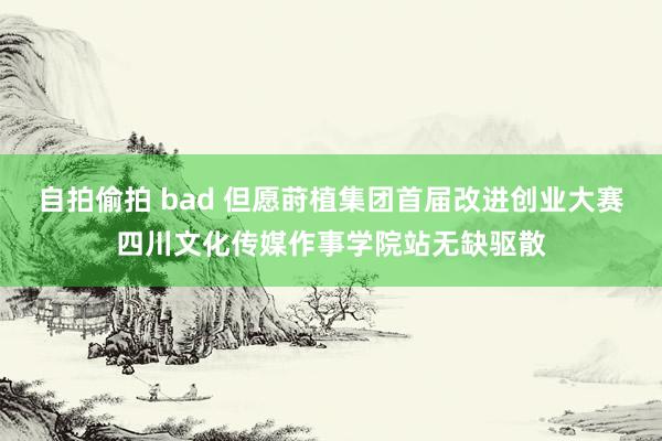 自拍偷拍 bad 但愿莳植集团首届改进创业大赛四川文化传媒作事学院站无缺驱散