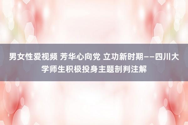 男女性爱视频 芳华心向党 立功新时期——四川大学师生积极投身主题剖判注解