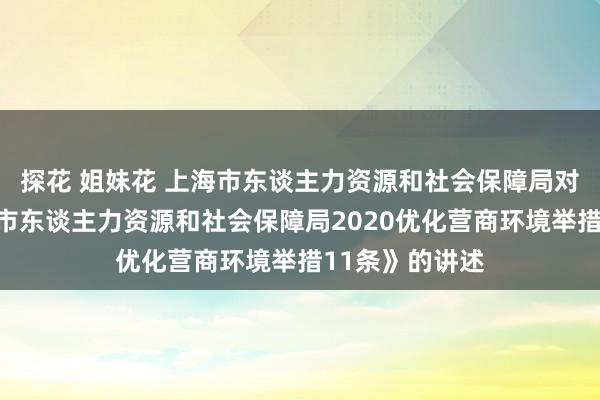 探花 姐妹花 上海市东谈主力资源和社会保障局对于印发《上海市东谈主力资源和社会保障局2020优化营商环境举措11条》的讲述