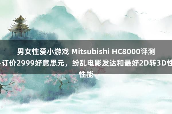 男女性爱小游戏 Mitsubishi HC8000评测——订价2999好意思元，纷乱电影发达和最好2D转3D性能