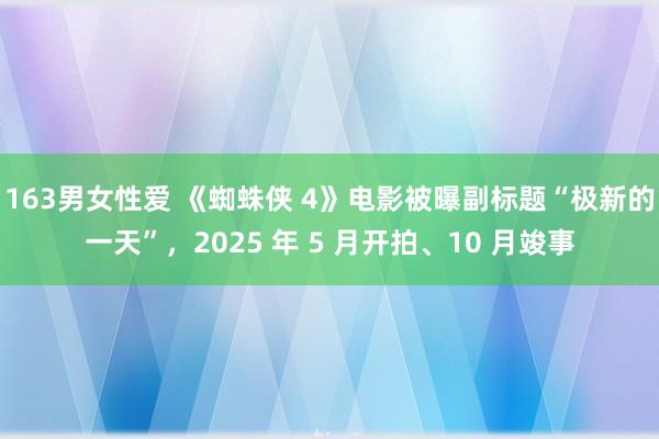 163男女性爱 《蜘蛛侠 4》电影被曝副标题“极新的一天”，2025 年 5 月开拍、10 月竣事