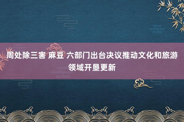 周处除三害 麻豆 六部门出台决议推动文化和旅游领域开垦更新