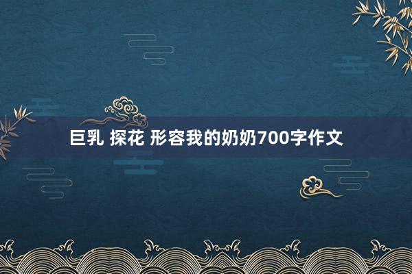 巨乳 探花 形容我的奶奶700字作文