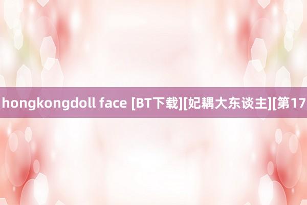 hongkongdoll face [BT下载][妃耦大东谈主][第17