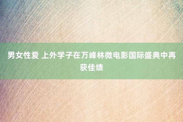 男女性爱 上外学子在万峰林微电影国际盛典中再获佳绩