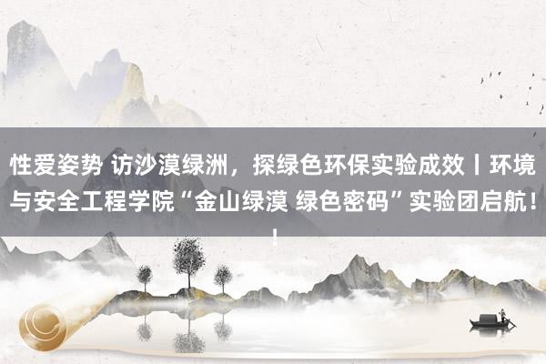 性爱姿势 访沙漠绿洲，探绿色环保实验成效丨环境与安全工程学院“金山绿漠 绿色密码”实验团启航！