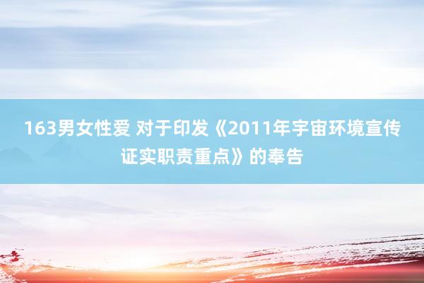 163男女性爱 对于印发《2011年宇宙环境宣传证实职责重点》的奉告