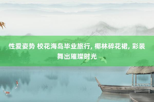 性爱姿势 校花海岛毕业旅行, 椰林碎花裙, 彩装舞出璀璨时光