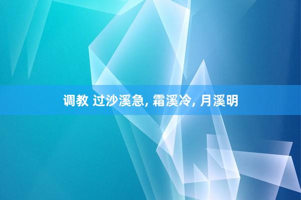 调教 过沙溪急, 霜溪冷, 月溪明
