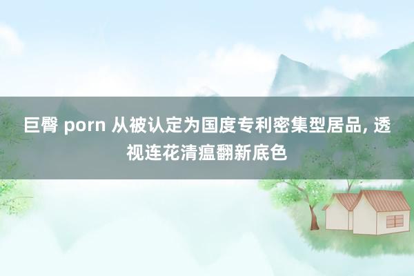 巨臀 porn 从被认定为国度专利密集型居品, 透视连花清瘟翻新底色