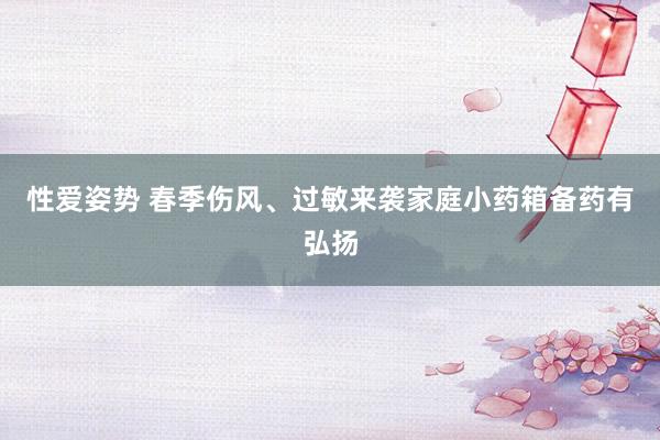 性爱姿势 春季伤风、过敏来袭家庭小药箱备药有弘扬
