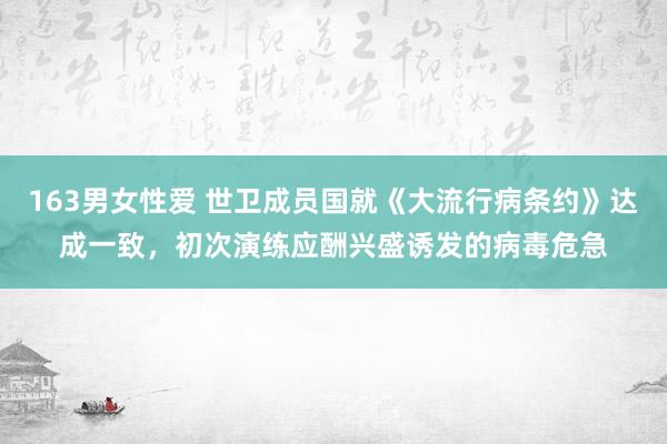163男女性爱 世卫成员国就《大流行病条约》达成一致，初次演练应酬兴盛诱发的病毒危急