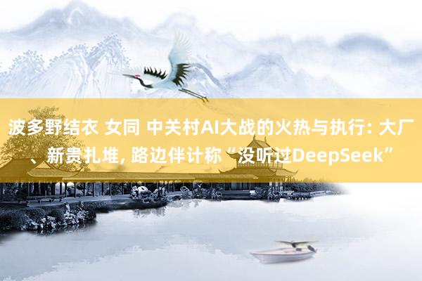 波多野结衣 女同 中关村AI大战的火热与执行: 大厂、新贵扎堆, 路边伴计称“没听过DeepSeek”