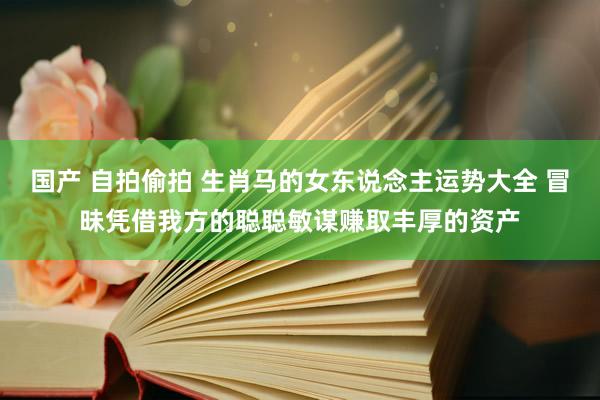 国产 自拍偷拍 生肖马的女东说念主运势大全 冒昧凭借我方的聪聪敏谋赚取丰厚的资产