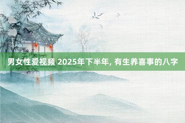 男女性爱视频 2025年下半年, 有生养喜事的八字